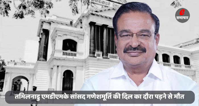 तमिलनाडु एमडीएमके सांसद गणेशमूर्ति की दिल का दौरा पड़ने से मौत